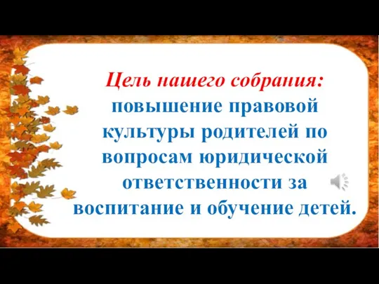 Цель нашего собрания: повышение правовой культуры родителей по вопросам юридической ответственности за воспитание и обучение детей.