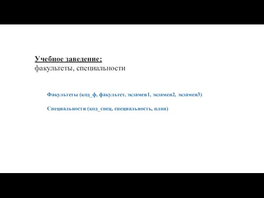 Учебное заведение: факультеты, специальности Факультеты (код_ф, факультет, экзамен1, экзамен2, экзамен3) Специальности (код_спец, специальность, план)