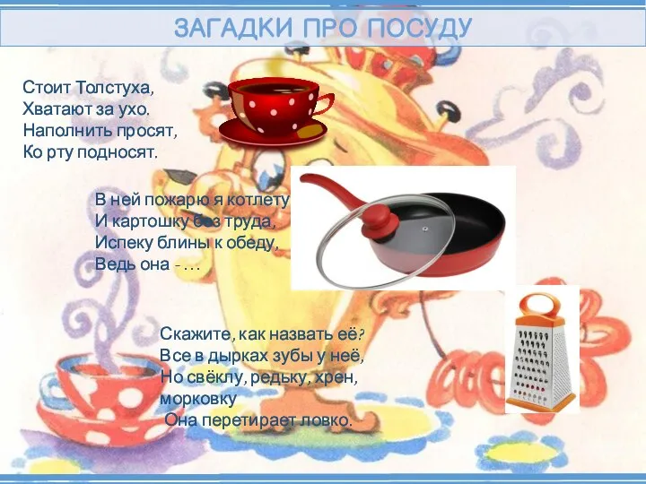 ЗАГАДКИ ПРО ПОСУДУ Стоит Толстуха, Хватают за ухо. Наполнить просят, Ко рту