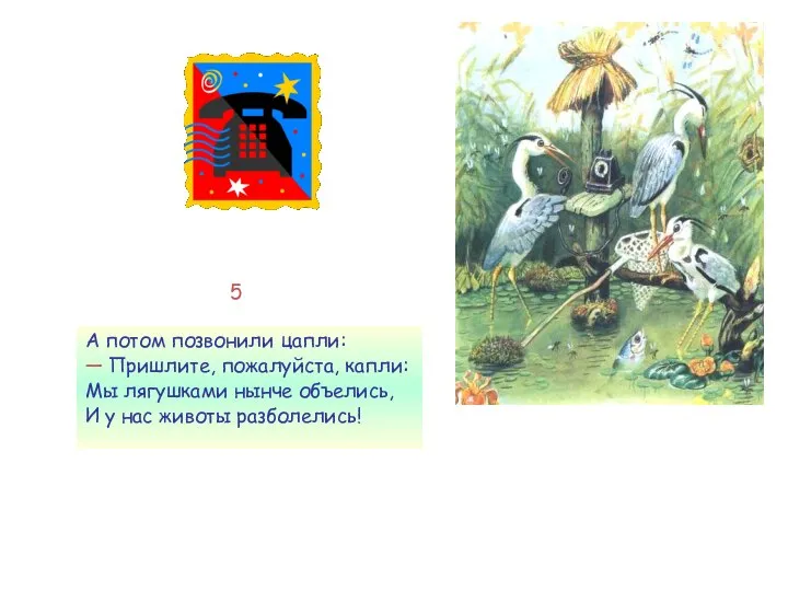 А потом позвонили цапли: — Пришлите, пожалуйста, капли: Мы лягушками нынче объелись,