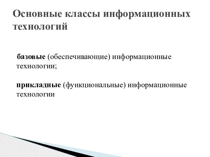 базовые (обеспечивающие) информационные технологии; прикладные (функциональные) информационные технологии Основные классы информационных технологий