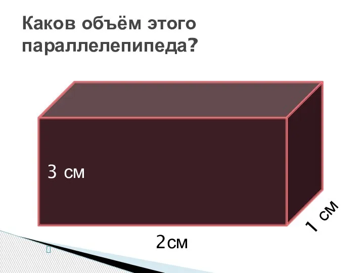 Каков объём этого параллелепипеда? 3 см 2см 1 см