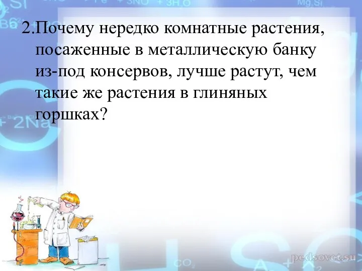 2.Почему нередко комнатные растения, посаженные в металлическую банку из-под консервов, лучше растут,