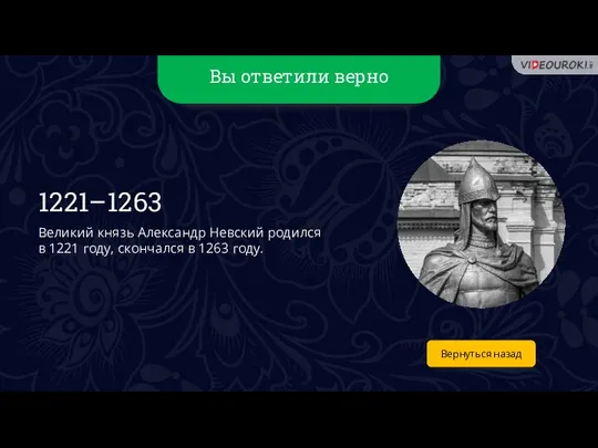 Вы ответили верно Вернуться назад 1221–1263 Великий князь Александр Невский родился в