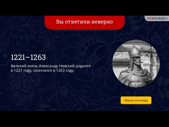 Вы ответили неверно Вернуться назад 1221–1263 Великий князь Александр Невский родился в