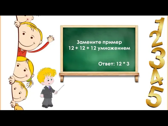 Замените пример 12 + 12 + 12 умножением Ответ: 12 * 3