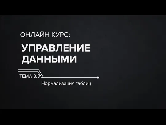 УПРАВЛЕНИЕ ДАННЫМИ ОНЛАЙН КУРС: ТЕМА 3.3 Нормализация таблиц