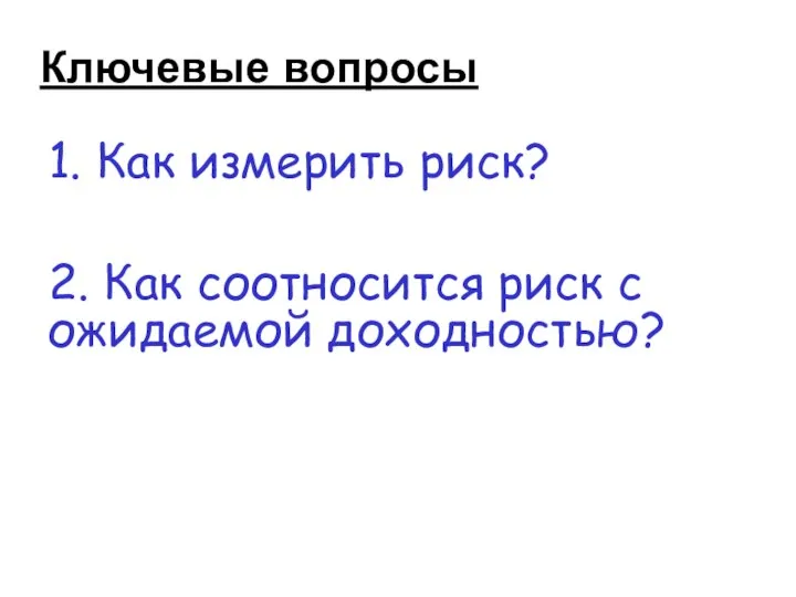 Ключевые вопросы 1. Как измерить риск? 2. Как соотносится риск с ожидаемой доходностью?