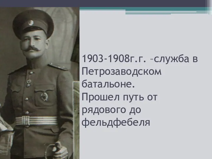 1903-1908г.г. –служба в Петрозаводском батальоне. Прошел путь от рядового до фельдфебеля