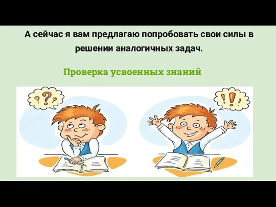 А сейчас я вам предлагаю попробовать свои силы в решении аналогичных задач. Проверка усвоенных знаний