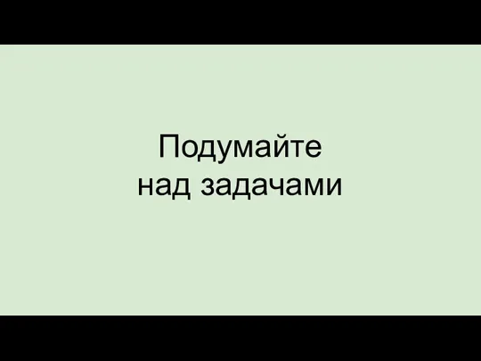 Подумайте над задачами