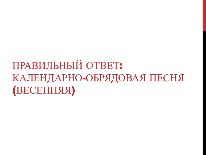 ПРАВИЛЬНЫЙ ОТВЕТ: КАЛЕНДАРНО-ОБРЯДОВАЯ ПЕСНЯ (ВЕСЕННЯЯ)