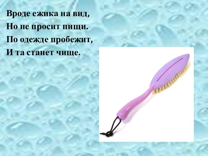 Вроде ежика на вид, Но не просит пищи. По одежде пробежит, И та станет чище.