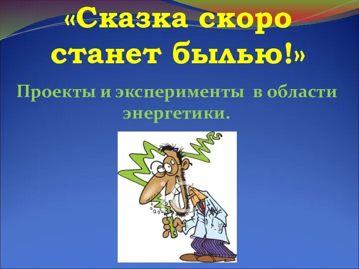 «Сказка скоро станет былью!» Проекты и эксперименты в области энергетики.