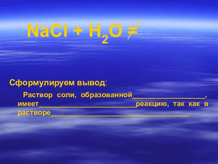 NaCl + Н2О = Сформулируем вывод: Раствор соли, образованной__________________, имеет________________________реакцию, так как в растворе__________________________________.