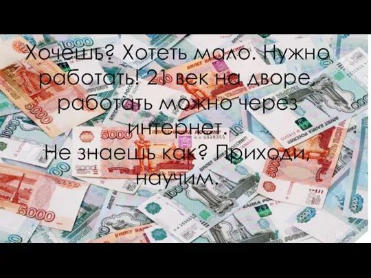 Хочешь? Хотеть мало. Нужно работать! 21 век на дворе, работать можно через