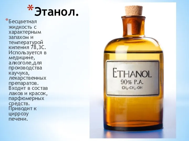 Этанол. Бесцветная жидкость с характерным запахом и температурой кипения 78,3С.Используется в медицине,алкоголе,для