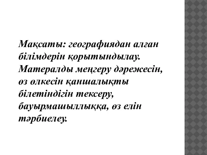 Мақсаты: географиядан алған білімдерін қорытындылау. Матералды меңгеру дәрежесін, өз өлкесін қаншалықты білетіндігін