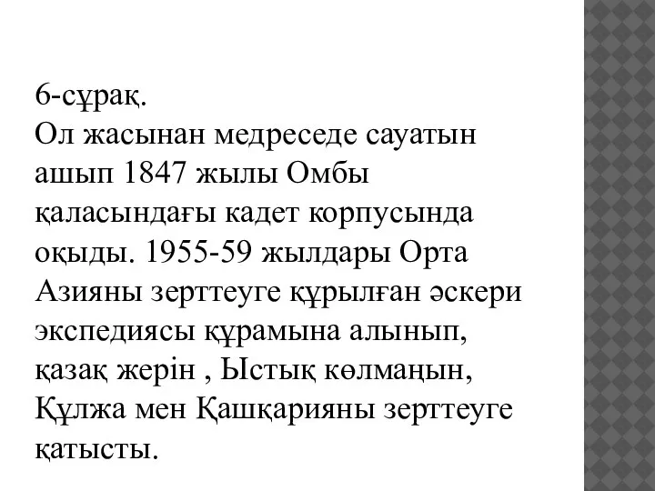 6-сұрақ. Ол жасынан медреседе сауатын ашып 1847 жылы Омбы қаласындағы кадет корпусында