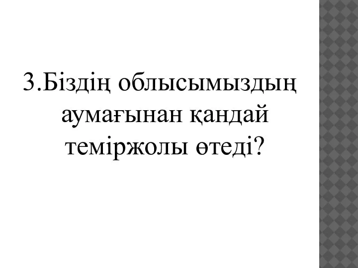 3.Біздің облысымыздың аумағынан қандай теміржолы өтеді?