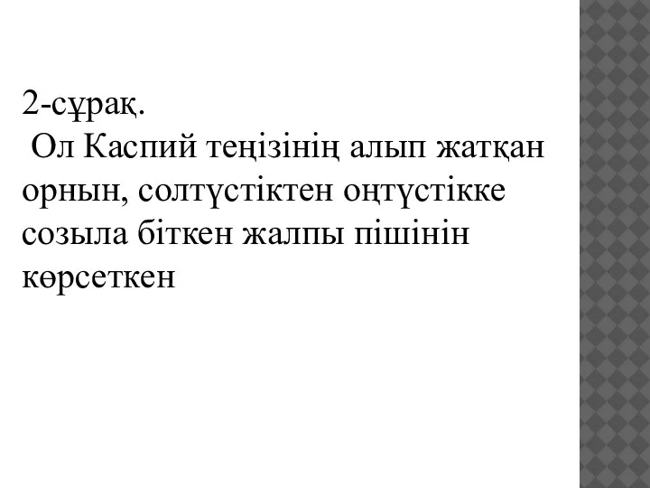 2-сұрақ. Ол Каспий теңізінің алып жатқан орнын, солтүстіктен оңтүстікке созыла біткен жалпы пішінін көрсеткен