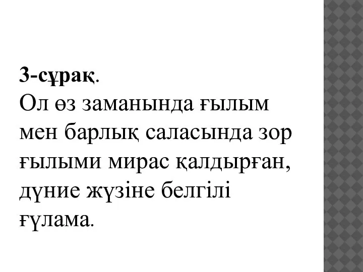 3-сұрақ. Ол өз заманында ғылым мен барлық саласында зор ғылыми мирас қалдырған, дүние жүзіне белгілі ғүлама.