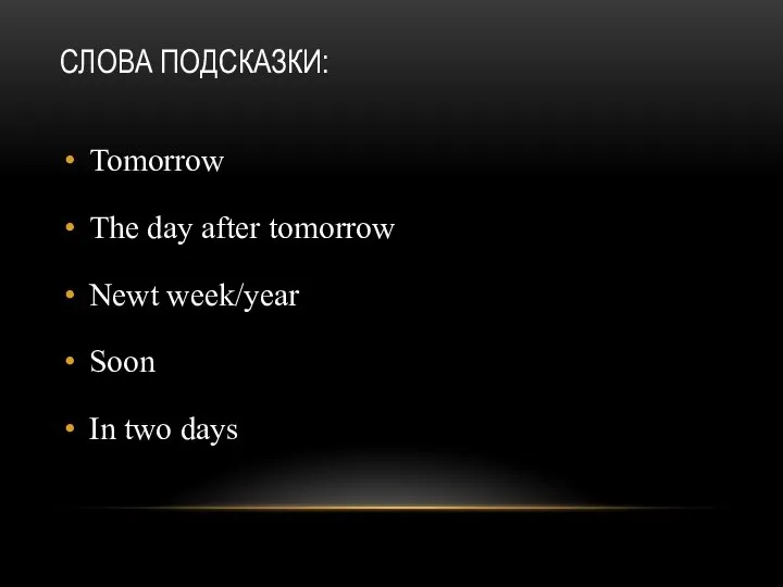 СЛОВА ПОДСКАЗКИ: Tomorrow The day after tomorrow Newt week/year Soon In two days