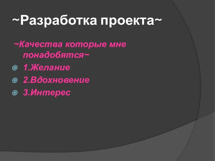 ~Разработка проекта~ ~Качества которые мне понадобятся~ 1.Желание 2.Вдохновение 3.Интерес