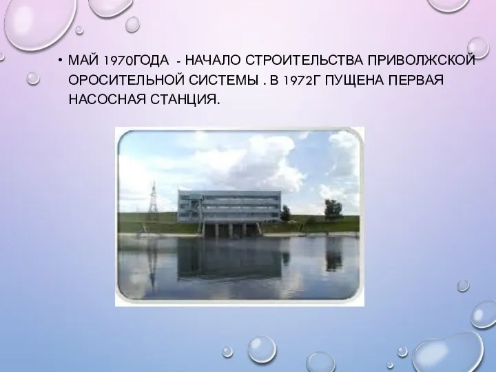 МАЙ 1970ГОДА - НАЧАЛО СТРОИТЕЛЬСТВА ПРИВОЛЖСКОЙ ОРОСИТЕЛЬНОЙ СИСТЕМЫ . В 1972Г ПУЩЕНА ПЕРВАЯ НАСОСНАЯ СТАНЦИЯ.