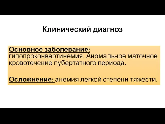 Клинический диагноз Основное заболевание: гипопроконвертинемия. Аномальное маточное кровотечение пубертатного периода. Осложнение: анемия легкой степени тяжести.