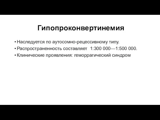 Гипопроконвертинемия Наследуется по аутосомно-рецессивному типу. Распространенность составляет 1:300 000—1:500 000. Клинические проявления: геморрагический синдром