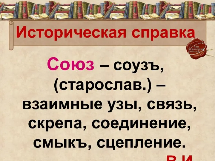 Историческая справка Союз – соузъ, (старослав.) – взаимные узы, связь, скрепа, соединение, смыкъ, сцепление. В.И. Даль