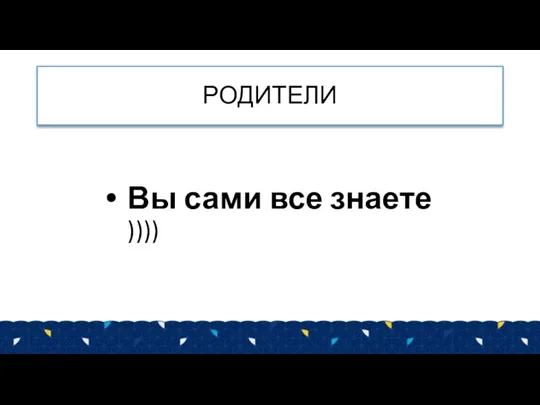 РОДИТЕЛИ Вы сами все знаете ))))