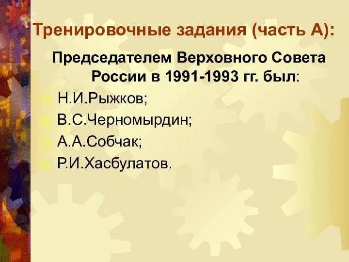 Тренировочные задания (часть А): Председателем Верховного Совета России в 1991-1993 гг. был: Н.И.Рыжков; В.С.Черномырдин; А.А.Собчак; Р.И.Хасбулатов.