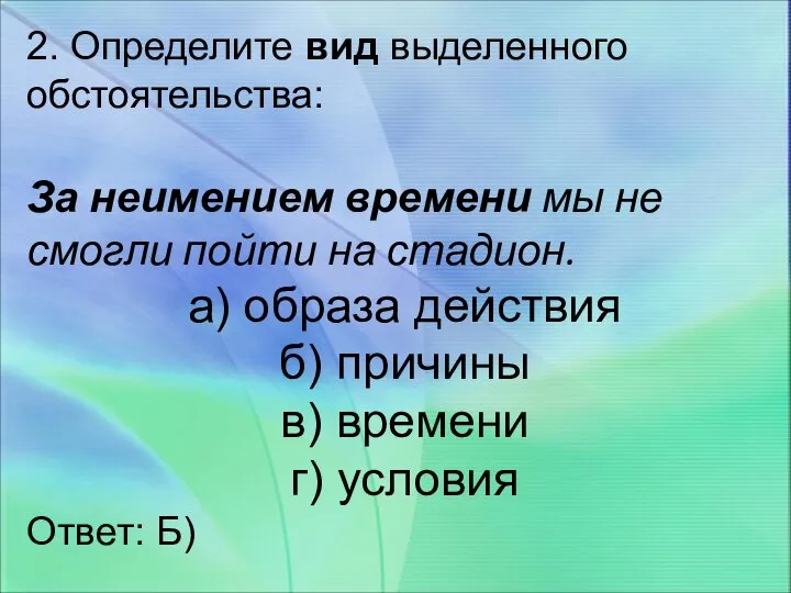 2. Определите вид выделенного обстоятельства: За неимением времени мы не смогли пойти