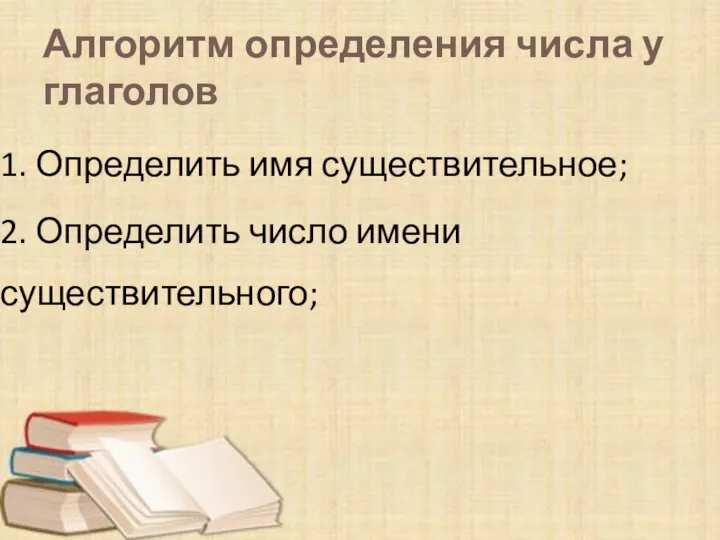 Алгоритм определения числа у глаголов 1. Определить имя существительное; 2. Определить число имени существительного;