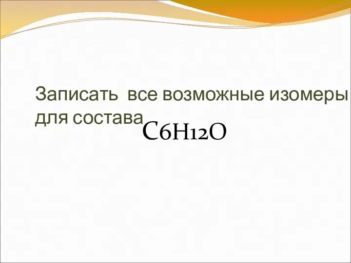 Записать все возможные изомеры для состава С6H12O