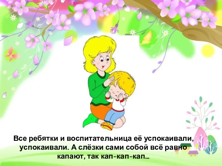 Все ребятки и воспитательница её успокаивали, успокаивали. А слёзки сами собой всё равно капают, так кап-кап-кап…