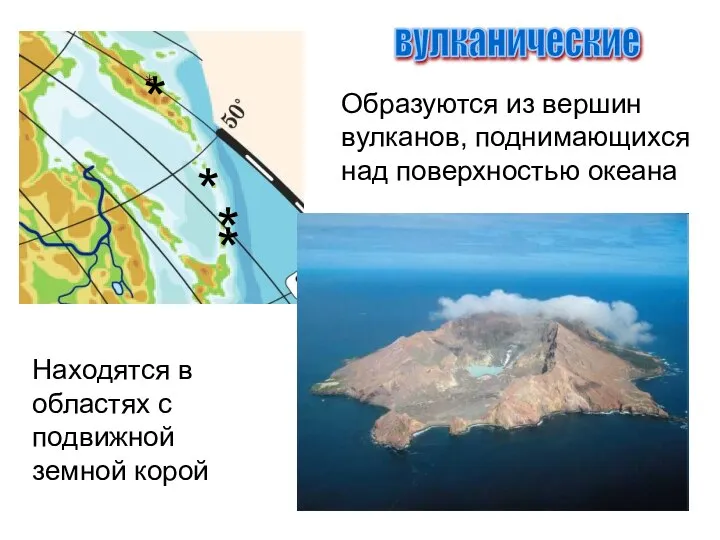 вулканические Образуются из вершин вулканов, поднимающихся над поверхностью океана Находятся в областях с подвижной земной корой