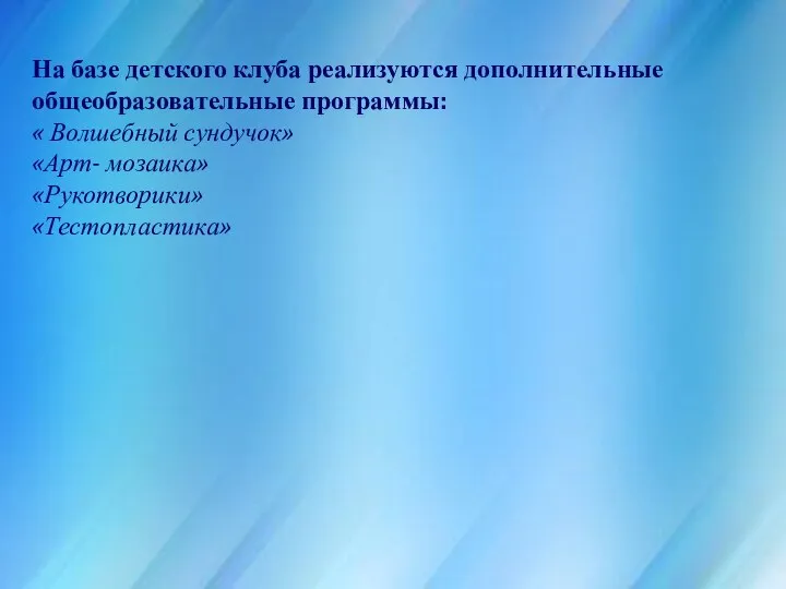 На базе детского клуба реализуются дополнительные общеобразовательные программы: « Волшебный сундучок» «Арт- мозаика» «Рукотворики» «Тестопластика»