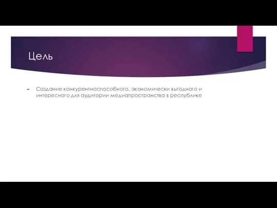 Цель Создание конкурентноспособного, экономически выгодного и интересного для аудитории медиапространства в республике