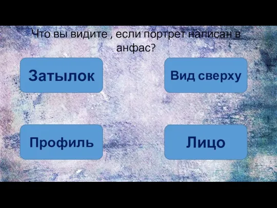 Что вы видите , если портрет написан в анфас? Затылок Вид сверху Профиль Лицо