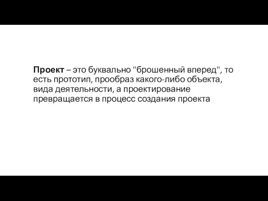 Проект – это буквально "брошенный вперед", то есть прототип, прообраз какого-либо объекта,