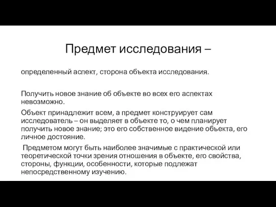 Предмет исследования – определенный аспект, сторона объекта исследования. Получить новое знание об