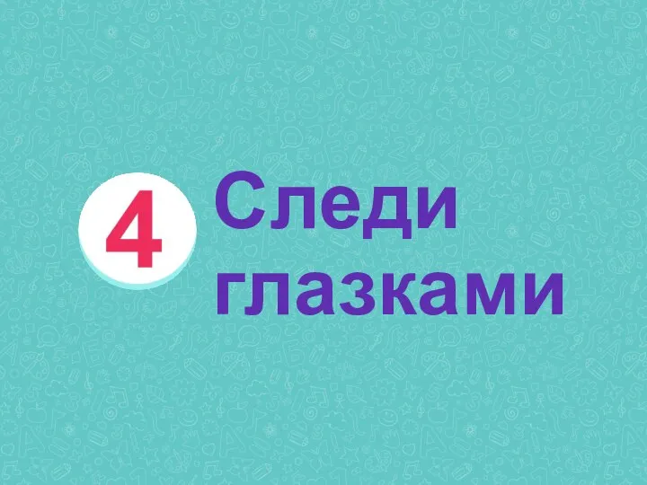 4. СЛЕДИ ГЛАЗКАМИ! Следи глазками