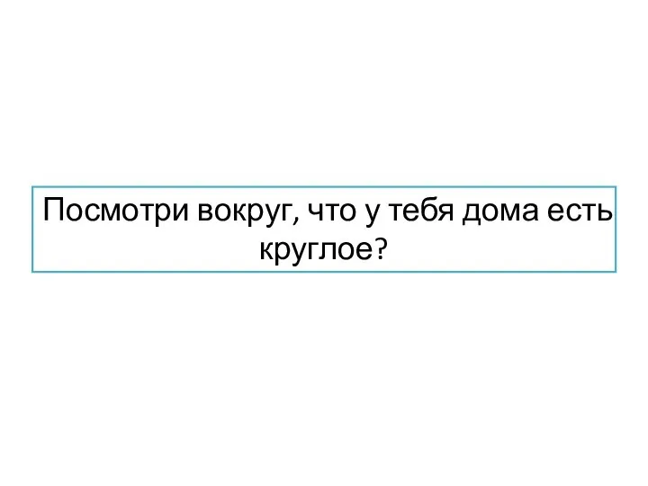 Посмотри вокруг, что у тебя дома есть круглое?