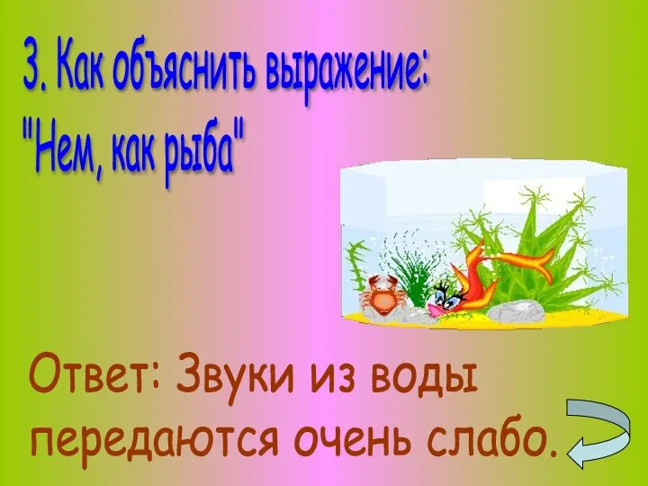 3. Как объяснить выражение: "Нем, как рыба" Ответ: Звуки из воды передаются очень слабо.