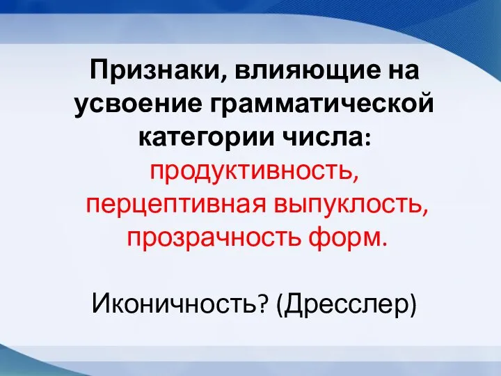 Признаки, влияющие на усвоение грамматической категории числа: продуктивность, перцептивная выпуклость, прозрачность форм. Иконичность? (Дресслер)