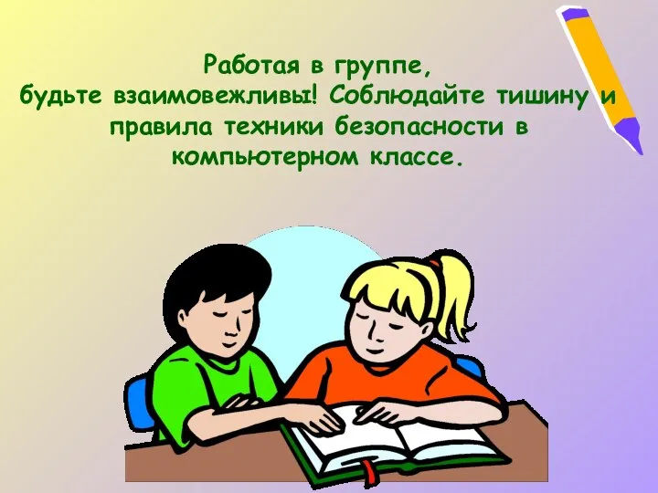 Работая в группе, будьте взаимовежливы! Соблюдайте тишину и правила техники безопасности в компьютерном классе.