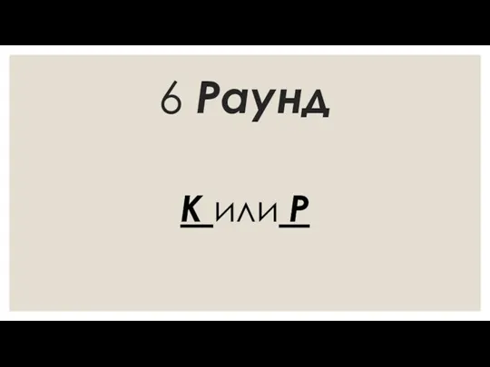 6 Раунд К или Р